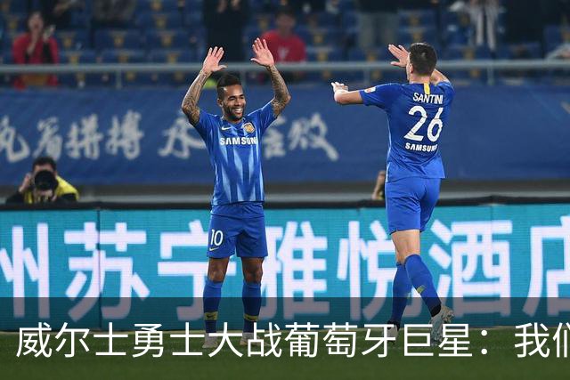 威尔士勇士大战葡萄牙巨星：我们不是来给你们送温暖的！