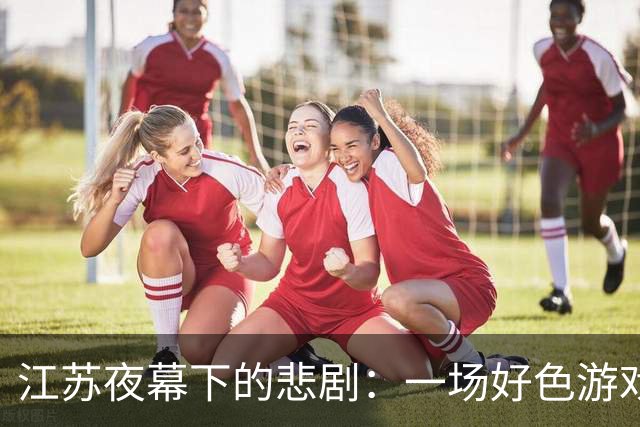 江苏夜幕下的悲剧：一场好色游戏的致命失控