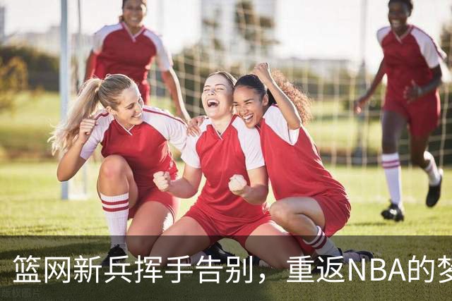 篮网新兵挥手告别，重返NBA的梦想路在何方？