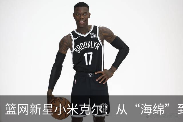 篮网新星小米克尔：从“海绵”到球队的秘密武器