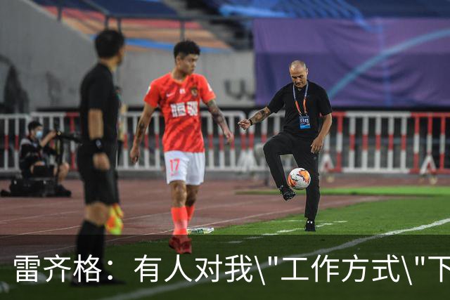 雷齐格：有人对我\"工作方式\"下了不靠谱的评论
